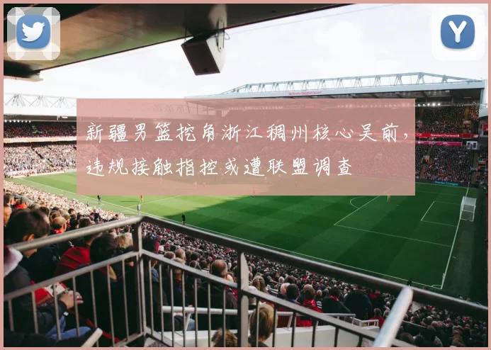 新疆男篮挖角浙江稠州核心吴前，违规接触指控或遭联盟调查