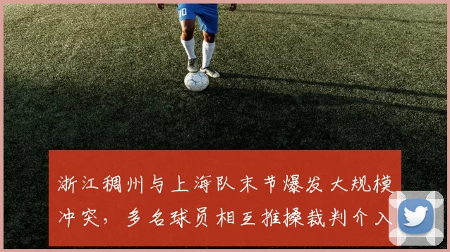 浙江稠州与上海队末节爆发大规模冲突，多名球员相互推搡裁判介入