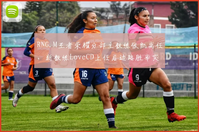 RNG.M王者荣耀分部主教练张凯离任，新教练LoveCD上任后边路胜率突破60%