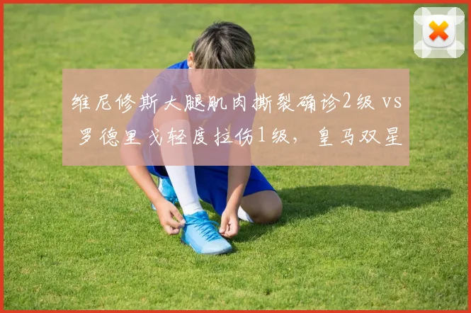 维尼修斯大腿肌肉撕裂确诊2级 vs 罗德里戈轻度拉伤1级，皇马双星伤情等级决定复出时间差
