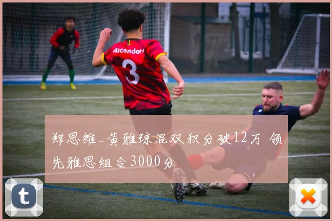郑思维_黄雅琼混双积分破12万 领先雅思组合3000分
